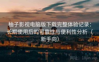 柚子影视电脑版下载完整体验记录：长期使用后的可靠性与便利性分析（新手向）