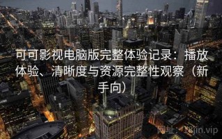 可可影视电脑版完整体验记录：播放体验、清晰度与资源完整性观察（新手向）