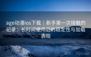 age动漫ios下载｜新手第一次接触的记录：长时间使用后的稳定性与加载表现