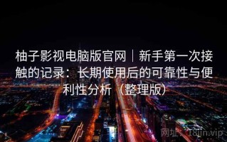 柚子影视电脑版官网｜新手第一次接触的记录：长期使用后的可靠性与便利性分析（整理版）