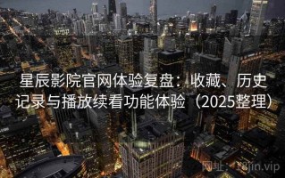 星辰影院官网体验复盘：收藏、历史记录与播放续看功能体验（2025整理）