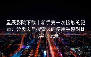 星辰影院下载｜新手第一次接触的记录：分类页与搜索页的使用手感对比（实测记录）