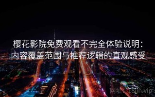 樱花影院免费观看不完全体验说明：内容覆盖范围与推荐逻辑的直观感受