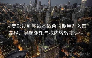 天美影视到底适不适合长期用？入口路径、导航逻辑与找内容效率评估
