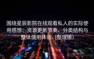 围绕星辰影院在线观看私人的实际使用感想：资源更新节奏、分类结构与整体使用体验（整理版）