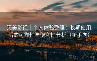 天美影视｜个人体验整理：长期使用后的可靠性与便利性分析（新手向）