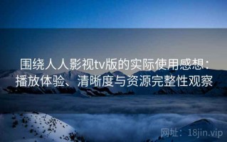 围绕人人影视tv版的实际使用感想：播放体验、清晰度与资源完整性观察