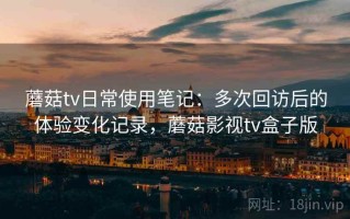 蘑菇tv日常使用笔记：多次回访后的体验变化记录，蘑菇影视tv盒子版