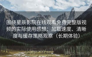 围绕星辰影院在线观看免费完整版视频的实际使用感想：加载速度、清晰度与缓存策略观察（长期体验）