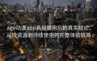 age动漫app高频使用后的真实结论：从找资源到持续使用的完整体验链路