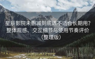 星辰影院未删减到底适不适合长期用？整体观感、交互细节与使用节奏评价（整理版）