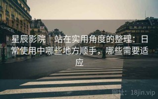 星辰影院｜站在实用角度的整理：日常使用中哪些地方顺手，哪些需要适应