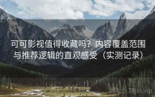 可可影视值得收藏吗？内容覆盖范围与推荐逻辑的直观感受（实测记录）