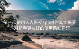 第一次使用人人影视app时的真实感受：对新手更友好的使用路线建议