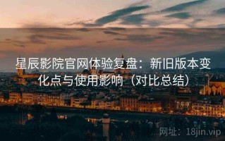 星辰影院官网体验复盘：新旧版本变化点与使用影响（对比总结）