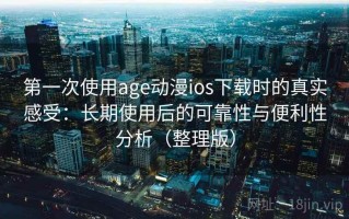 第一次使用age动漫ios下载时的真实感受：长期使用后的可靠性与便利性分析（整理版）