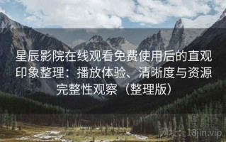 星辰影院在线观看免费使用后的直观印象整理：播放体验、清晰度与资源完整性观察（整理版）