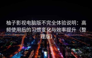 柚子影视电脑版不完全体验说明：高频使用后的习惯变化与效率提升（整理版）