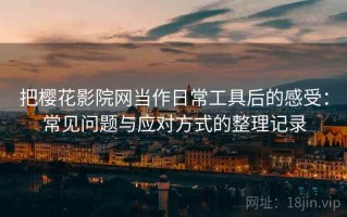 把樱花影院网当作日常工具后的感受：常见问题与应对方式的整理记录