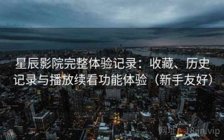 星辰影院完整体验记录：收藏、历史记录与播放续看功能体验（新手友好）