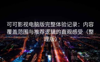 可可影视电脑版完整体验记录：内容覆盖范围与推荐逻辑的直观感受（整理版）