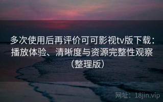 多次使用后再评价可可影视tv版下载：播放体验、清晰度与资源完整性观察（整理版）