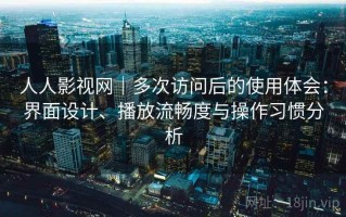 人人影视网｜多次访问后的使用体会：界面设计、播放流畅度与操作习惯分析