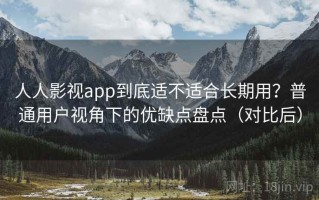 人人影视app到底适不适合长期用？普通用户视角下的优缺点盘点（对比后）