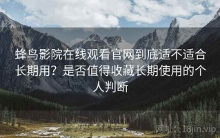 蜂鸟影院在线观看官网到底适不适合长期用？是否值得收藏长期使用的个人判断
