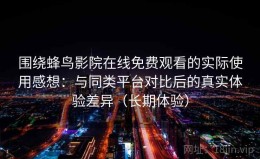 围绕蜂鸟影院在线免费观看的实际使用感想：与同类平台对比后的真实体验差异（长期体验）