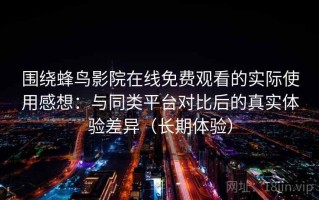围绕蜂鸟影院在线免费观看的实际使用感想：与同类平台对比后的真实体验差异（长期体验）