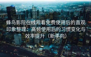 蜂鸟影院在线观看免费使用后的直观印象整理：高频使用后的习惯变化与效率提升（新手向）