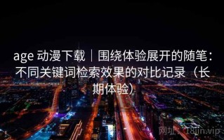 age 动漫下载｜围绕体验展开的随笔：不同关键词检索效果的对比记录（长期体验）