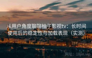 从用户角度聊聊柚子影视tv：长时间使用后的稳定性与加载表现（实测）