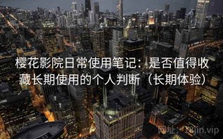 樱花影院日常使用笔记：是否值得收藏长期使用的个人判断（长期体验）