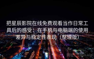 把星辰影院在线免费观看当作日常工具后的感受：在手机与电脑端的使用差异与稳定性表现（整理版）