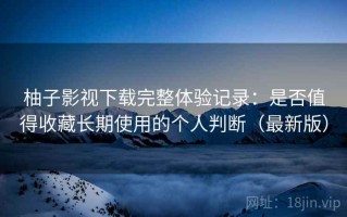 柚子影视下载完整体验记录：是否值得收藏长期使用的个人判断（最新版）