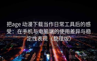 把age 动漫下载当作日常工具后的感受：在手机与电脑端的使用差异与稳定性表现（整理版）