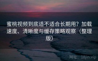 蜜桃视频到底适不适合长期用？加载速度、清晰度与缓存策略观察（整理版）