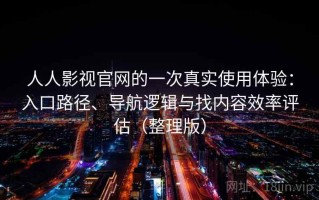 人人影视官网的一次真实使用体验：入口路径、导航逻辑与找内容效率评估（整理版）