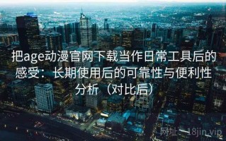 把age动漫官网下载当作日常工具后的感受：长期使用后的可靠性与便利性分析（对比后）