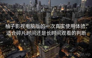 柚子影视电脑版的一次真实使用体验：适合碎片时间还是长时间观看的判断