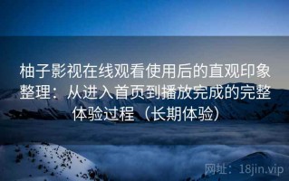 柚子影视在线观看使用后的直观印象整理：从进入首页到播放完成的完整体验过程（长期体验）