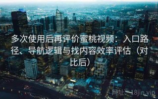 多次使用后再评价蜜桃视频：入口路径、导航逻辑与找内容效率评估（对比后）