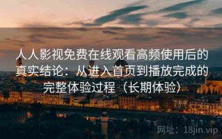 人人影视免费在线观看高频使用后的真实结论：从进入首页到播放完成的完整体验过程（长期体验）