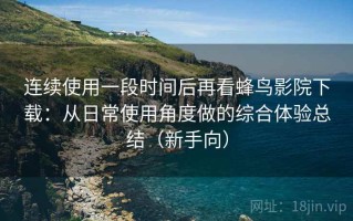 连续使用一段时间后再看蜂鸟影院下载：从日常使用角度做的综合体验总结（新手向）