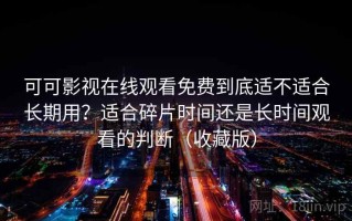 可可影视在线观看免费到底适不适合长期用？适合碎片时间还是长时间观看的判断（收藏版）