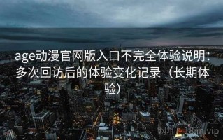 age动漫官网版入口不完全体验说明：多次回访后的体验变化记录（长期体验）