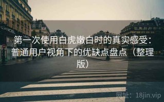 第一次使用白虎嫩白时的真实感受：普通用户视角下的优缺点盘点（整理版）