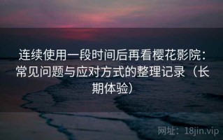 连续使用一段时间后再看樱花影院：常见问题与应对方式的整理记录（长期体验）